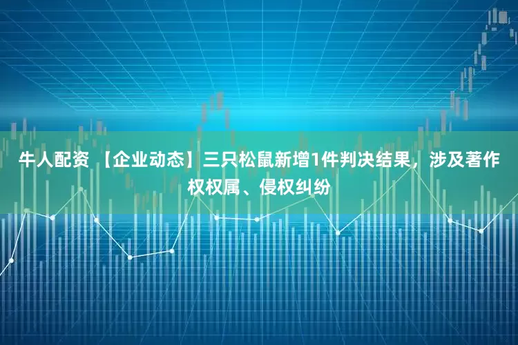 牛人配资 【企业动态】三只松鼠新增1件判决结果，涉及著作权权属、侵权纠纷