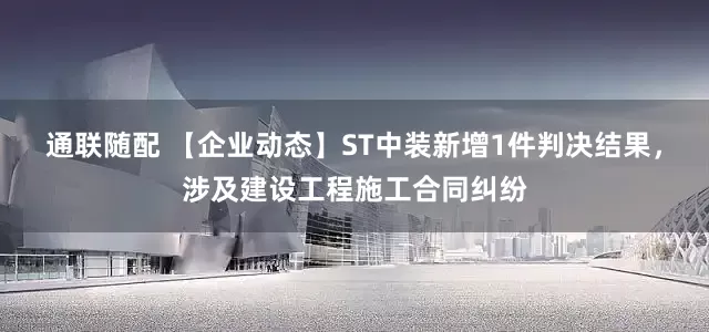 通联随配 【企业动态】ST中装新增1件判决结果，涉及建设工程施工合同纠纷