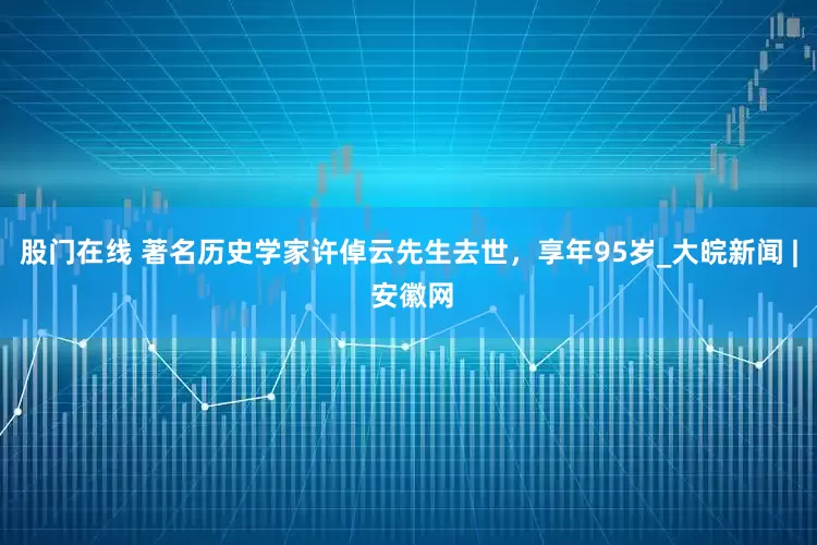 股门在线 著名历史学家许倬云先生去世，享年95岁_大皖新闻 | 安徽网