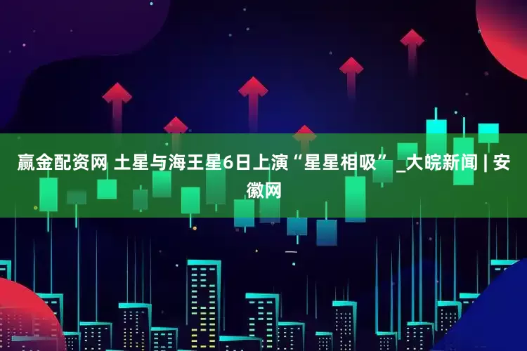 赢金配资网 土星与海王星6日上演“星星相吸” _大皖新闻 | 安徽网