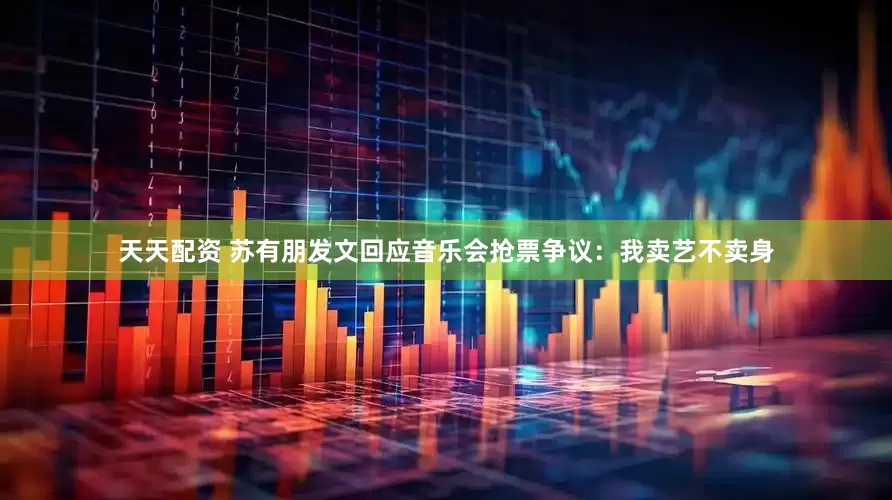 天天配资 苏有朋发文回应音乐会抢票争议：我卖艺不卖身