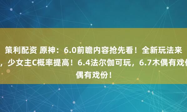 策利配资 原神：6.0前瞻内容抢先看！全新玩法来了，少女主C概率提高！6.4法尔伽可玩，6.7木偶有戏份！