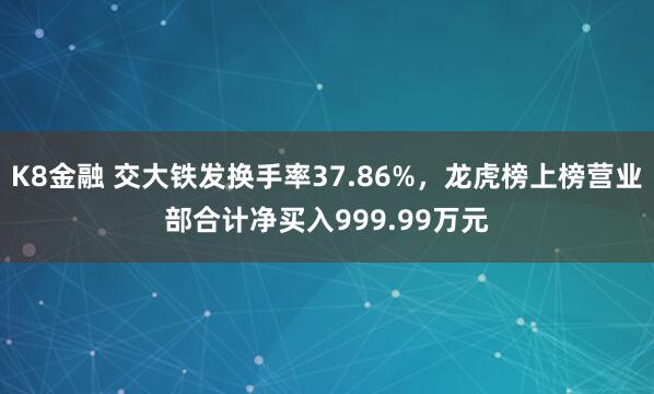 K8金融 交大铁发换手率37.86%，龙虎榜上榜营业部合计净买入999.99万元