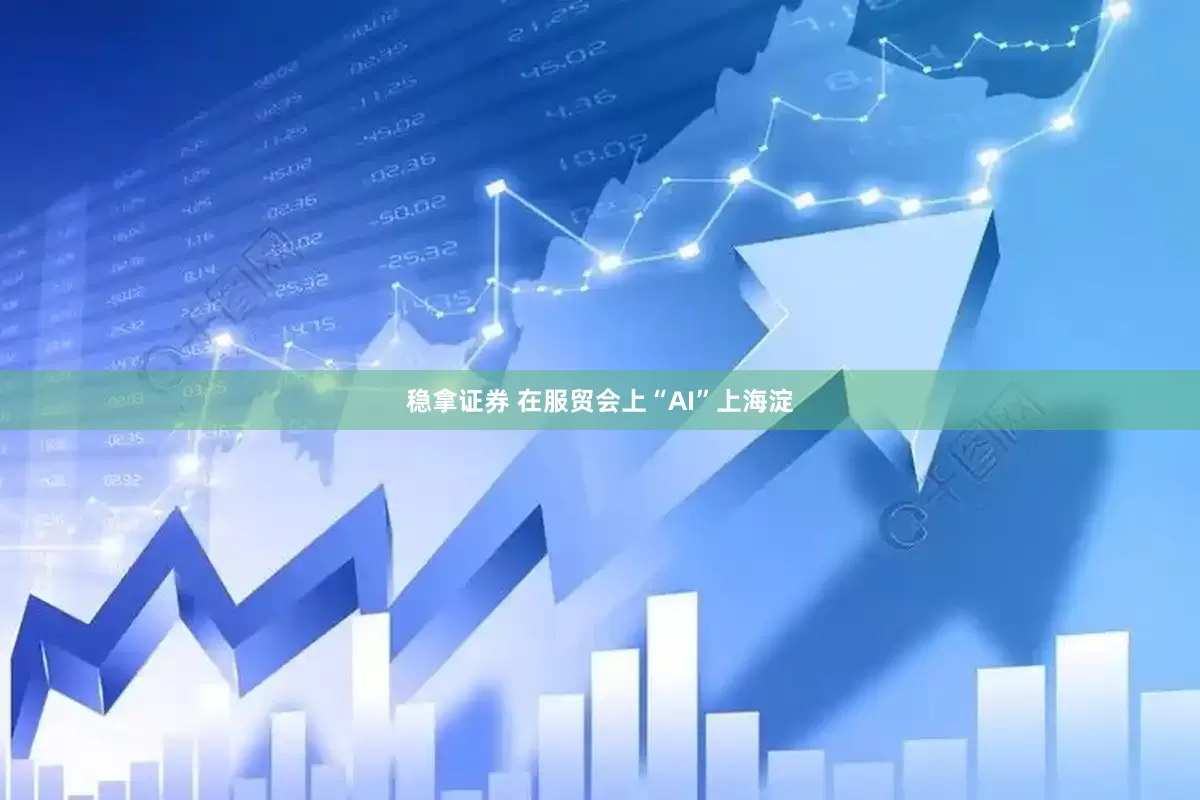 稳拿证券 在服贸会上“AI”上海淀