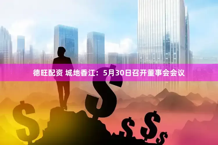德旺配资 城地香江：5月30日召开董事会会议