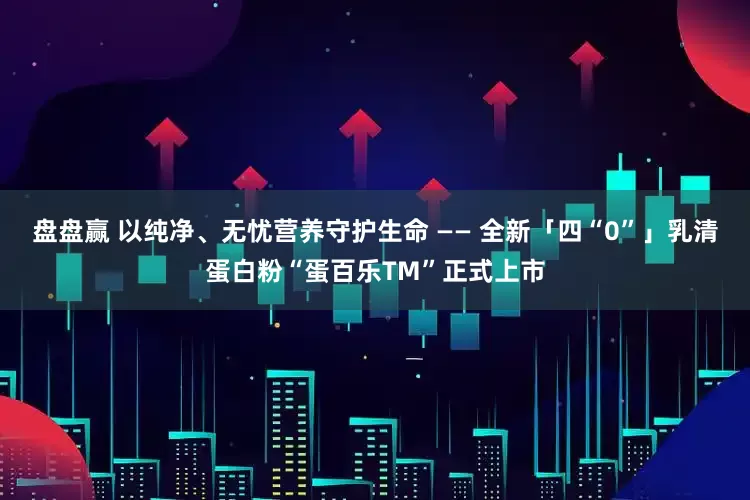 盘盘赢 以纯净、无忧营养守护生命 —— 全新「四“0”」乳清蛋白粉“蛋百乐TM”正式上市