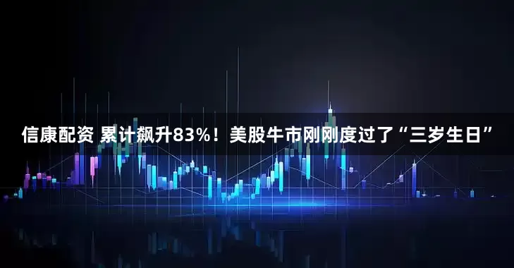 信康配资 累计飙升83%！美股牛市刚刚度过了“三岁生日”