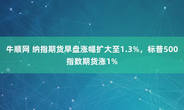 牛顺网 纳指期货早盘涨幅扩大至1.3%，标普500指数期货涨1%