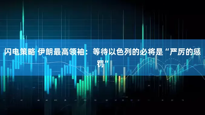 闪电策略 伊朗最高领袖：等待以色列的必将是“严厉的惩罚”