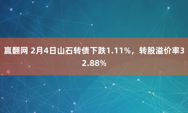 赢翻网 2月4日山石转债下跌1.11%，转股溢价率32.88%