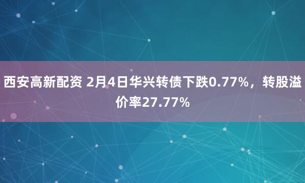 西安高新配资 2月4日华兴转债下跌0.77%，转股溢价率27.77%