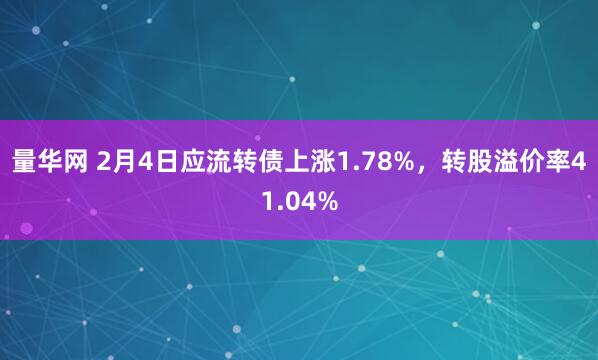 量华网 2月4日应流转债上涨1.78%，转股溢价率41.04%