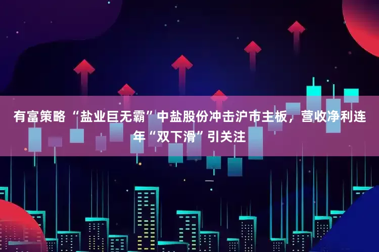 有富策略 “盐业巨无霸”中盐股份冲击沪市主板，营收净利连年“双下滑”引关注