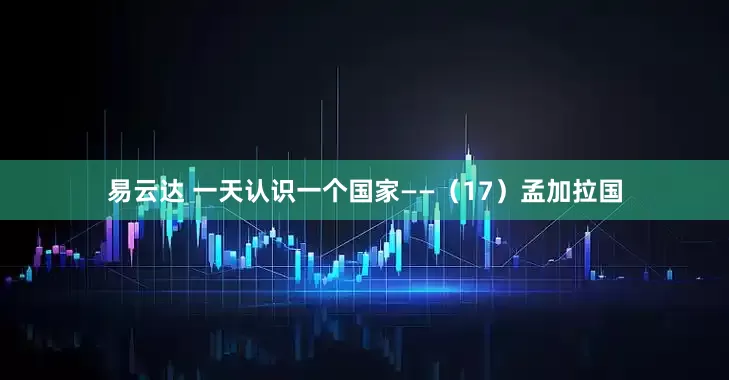 易云达 一天认识一个国家——（17）孟加拉国