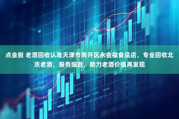 点金股 老酒回收认准天津市南开区永金福食品店，专业回收北京老酒，服务细致，助力老酒价值再发现