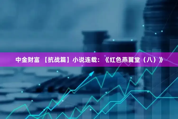 中金财富 【抗战篇】小说连载：《红色燕翼堂（八）》