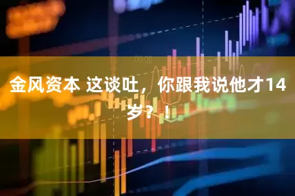 金风资本 这谈吐，你跟我说他才14岁？！