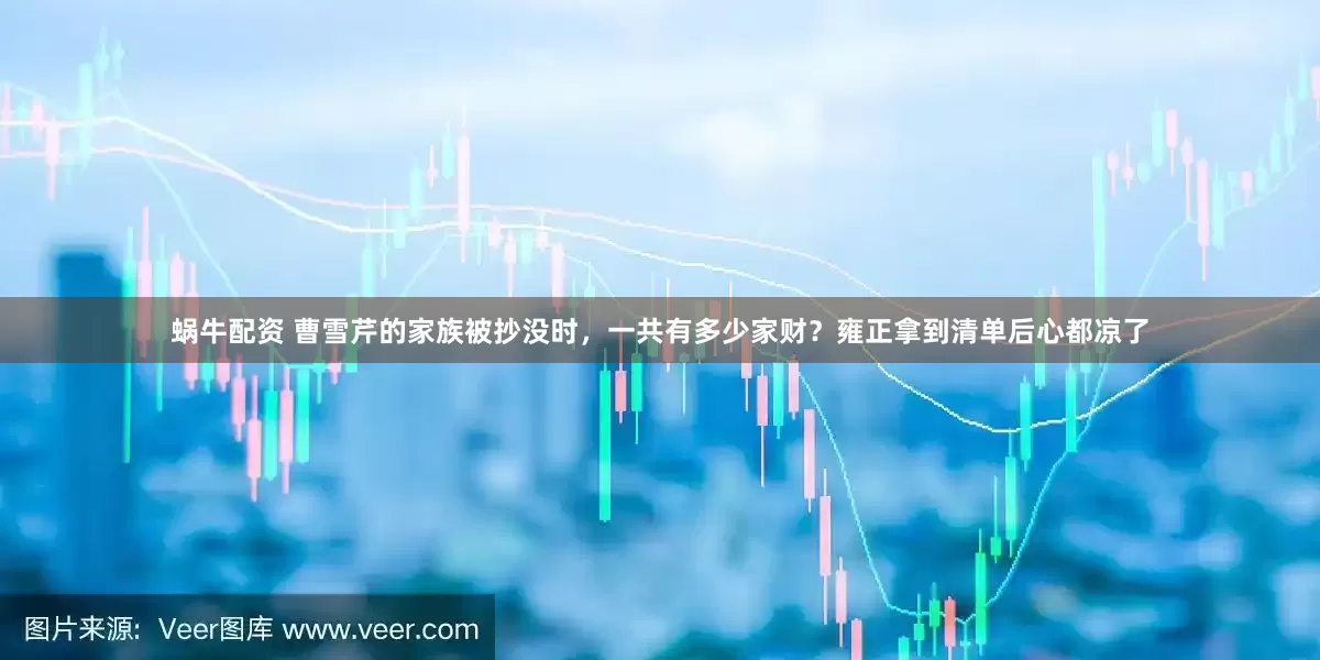 蜗牛配资 曹雪芹的家族被抄没时，一共有多少家财？雍正拿到清单后心都凉了