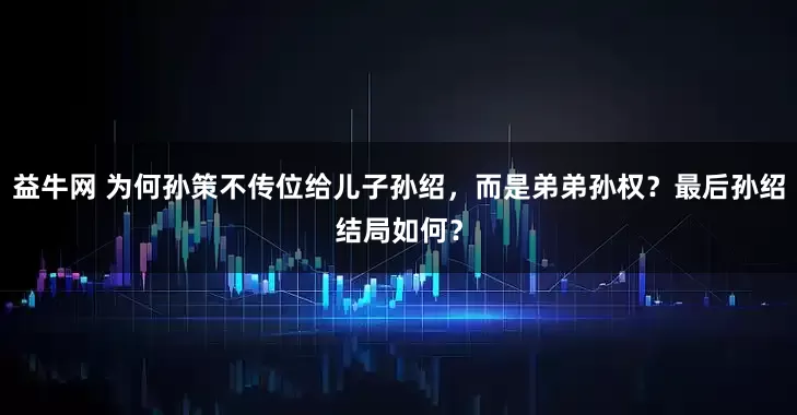 益牛网 为何孙策不传位给儿子孙绍，而是弟弟孙权？最后孙绍结局如何？
