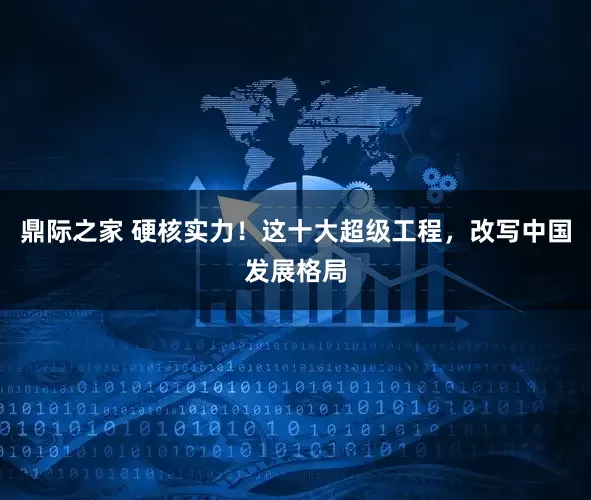 鼎际之家 硬核实力！这十大超级工程，改写中国发展格局