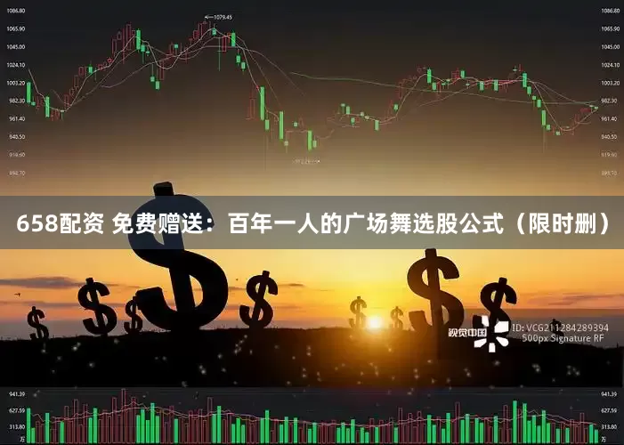 658配资 免费赠送：百年一人的广场舞选股公式（限时删）