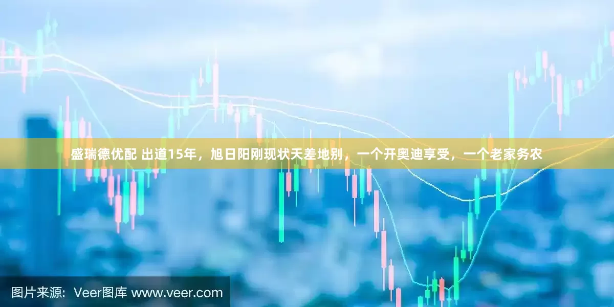 盛瑞德优配 出道15年，旭日阳刚现状天差地别，一个开奥迪享受，一个老家务农